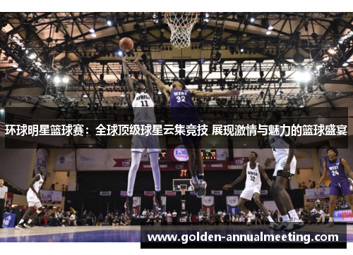 环球明星篮球赛：全球顶级球星云集竞技 展现激情与魅力的篮球盛宴