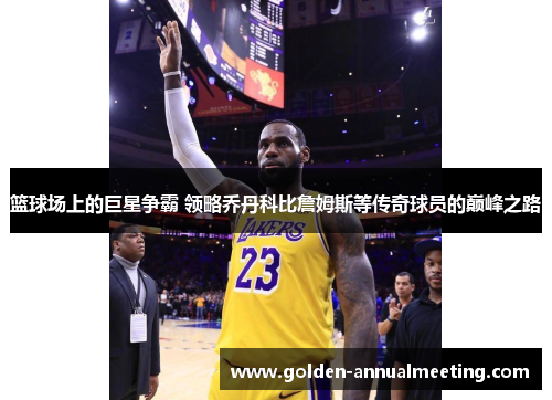篮球场上的巨星争霸 领略乔丹科比詹姆斯等传奇球员的巅峰之路