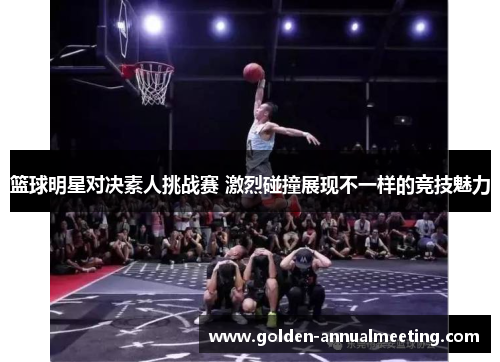 篮球明星对决素人挑战赛 激烈碰撞展现不一样的竞技魅力